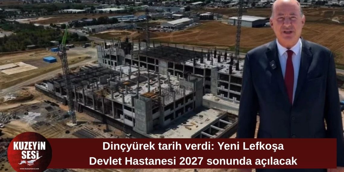 Dinçyürek: Yeni Lefkoşa Devlet Hastanesi 2027 sonunda hizmete girecek