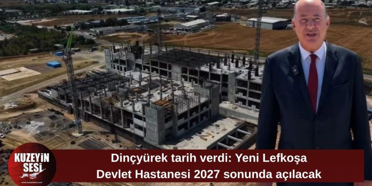 Dinçyürek: Yeni Lefkoşa Devlet Hastanesi 2027 sonunda hizmete girecek