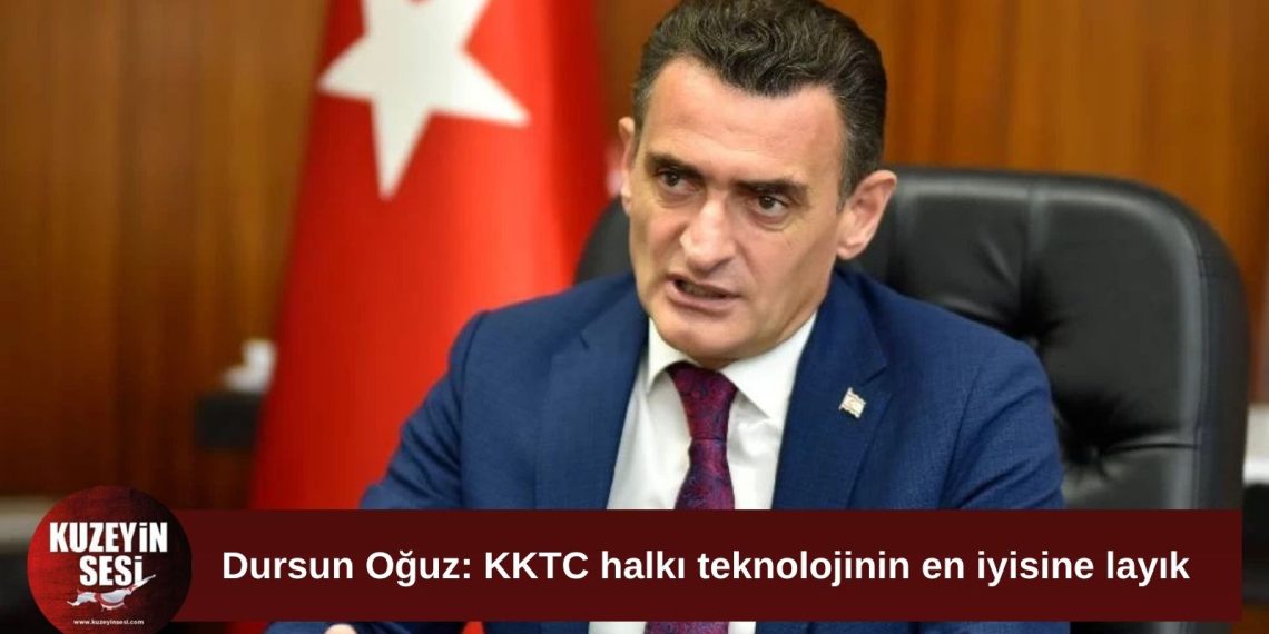 Dursun Oğuz: KKTC halkı teknolojinin de en iyisine layık
