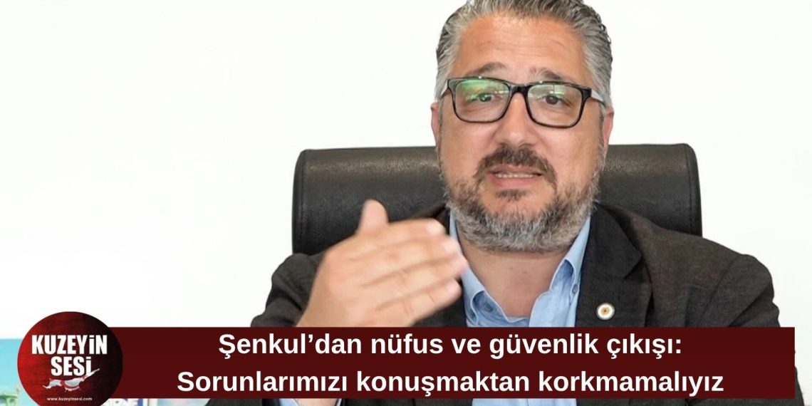 Şenkul’dan nüfus ve güvenlik mesajı: “Sorunlarımızı konuşmaktan korkmamalıyız”